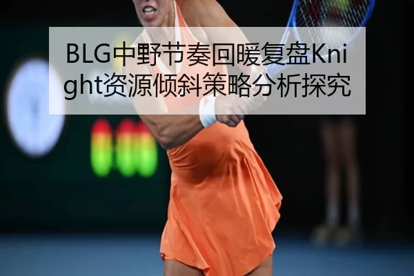 BLG中野节奏回暖复盘Knight资源倾斜策略分析探究
